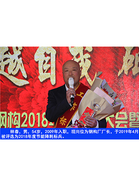 林春，男，54歲，2009年入職，現(xiàn)崗位為鋼構(gòu)廠廠長，于2019年4月被評選為2018年度節(jié)能降耗標
